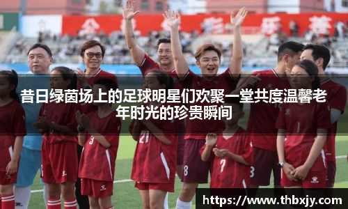 昔日绿茵场上的足球明星们欢聚一堂共度温馨老年时光的珍贵瞬间
